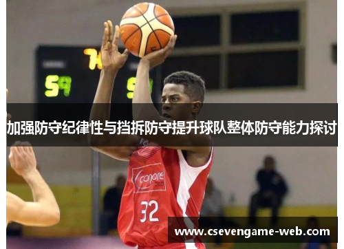 加强防守纪律性与挡拆防守提升球队整体防守能力探讨