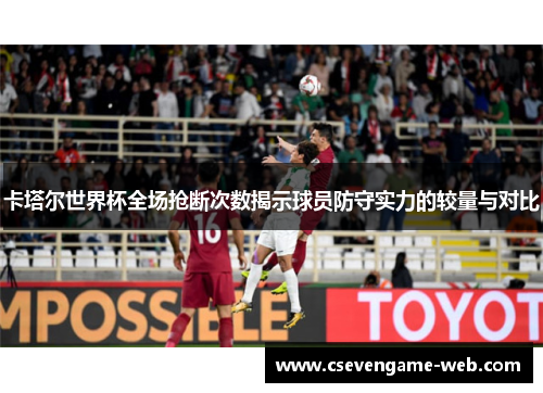 卡塔尔世界杯全场抢断次数揭示球员防守实力的较量与对比