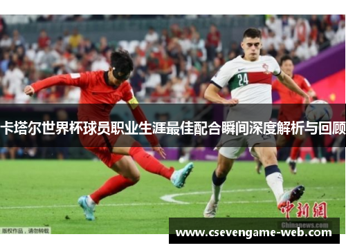 卡塔尔世界杯球员职业生涯最佳配合瞬间深度解析与回顾