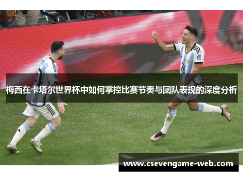 梅西在卡塔尔世界杯中如何掌控比赛节奏与团队表现的深度分析