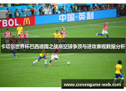 卡塔尔世界杯巴西德国之战高空球争顶与进攻表现数据分析