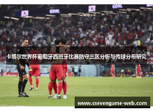 卡塔尔世界杯葡萄牙西班牙比赛防守三区分析与传球分布研究