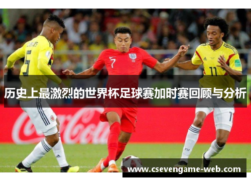 历史上最激烈的世界杯足球赛加时赛回顾与分析