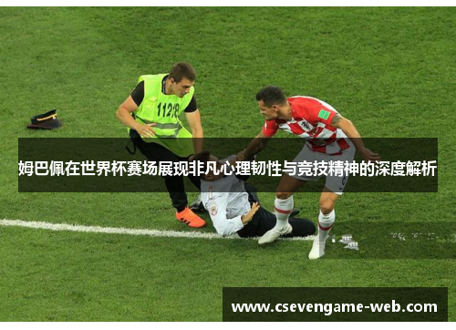 姆巴佩在世界杯赛场展现非凡心理韧性与竞技精神的深度解析