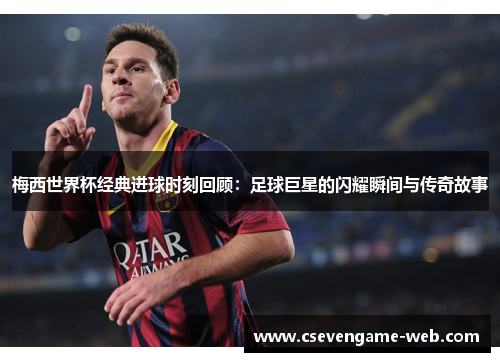 梅西世界杯经典进球时刻回顾：足球巨星的闪耀瞬间与传奇故事