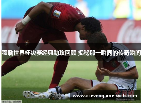 穆勒世界杯决赛经典助攻回顾 揭秘那一瞬间的传奇瞬间