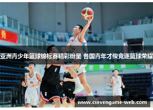 亚洲青少年篮球锦标赛精彩纷呈 各国青年才俊竞逐篮球荣耀