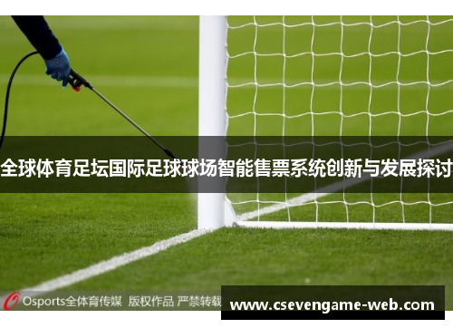 全球体育足坛国际足球球场智能售票系统创新与发展探讨 全球体育足坛国际足球球场智能售票系统创新与发展探讨