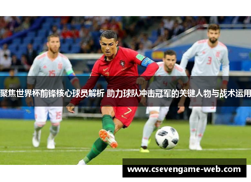 聚焦世界杯前锋核心球员解析 助力球队冲击冠军的关键人物与战术运用 聚焦世界杯前锋核心球员解析 助力球队冲击冠军的关键人物与战术运用