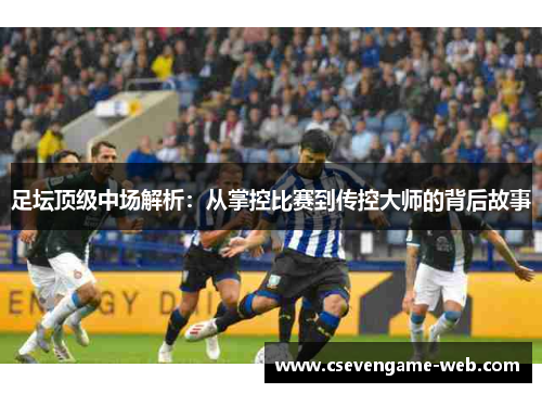 足坛顶级中场解析：从掌控比赛到传控大师的背后故事