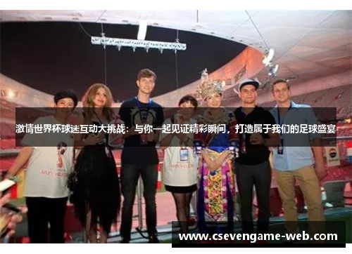 激情世界杯球迷互动大挑战:与你一起见证精彩瞬间,打造属于我们的足球盛宴 激情世界杯球迷互动大挑战:与你一起见证精彩瞬间,打造属于我们的足球盛宴