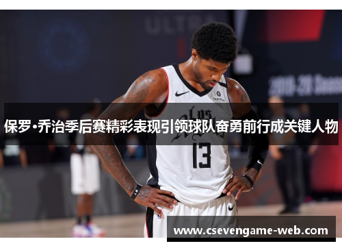 保罗·乔治季后赛精彩表现引领球队奋勇前行成关键人物