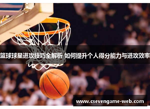 篮球球星进攻技巧全解析 如何提升个人得分能力与进攻效率 篮球球星进攻技巧全解析 如何提升个人得分能力与进攻效率