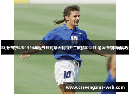 斯托伊奇科夫1994年世界杯对意大利梅开二度精彩回顾 足坛传奇瞬间再现