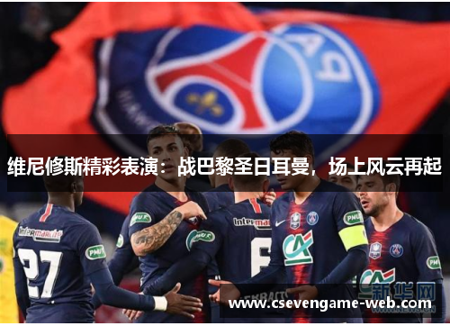 维尼修斯精彩表演:战巴黎圣日耳曼,场上风云再起 维尼修斯精彩表演:战巴黎圣日耳曼,场上风云再起