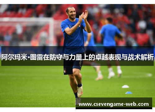 阿尔玛米·图雷在防守与力量上的卓越表现与战术解析 阿尔玛米·图雷在防守与力量上的卓越表现与战术解析