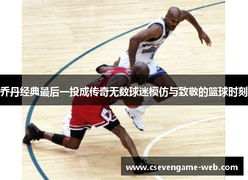 乔丹经典最后一投成传奇无数球迷模仿与致敬的篮球时刻