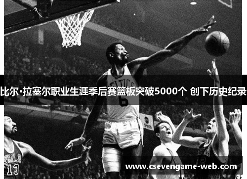 比尔·拉塞尔职业生涯季后赛篮板突破5000个 创下历史纪录 比尔·拉塞尔职业生涯季后赛篮板突破5000个 创下历史纪录
