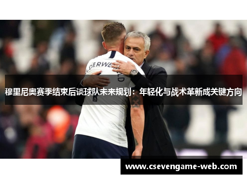 穆里尼奥赛季结束后谈球队未来规划:年轻化与战术革新成关键方向 穆里尼奥赛季结束后谈球队未来规划:年轻化与战术革新成关键方向