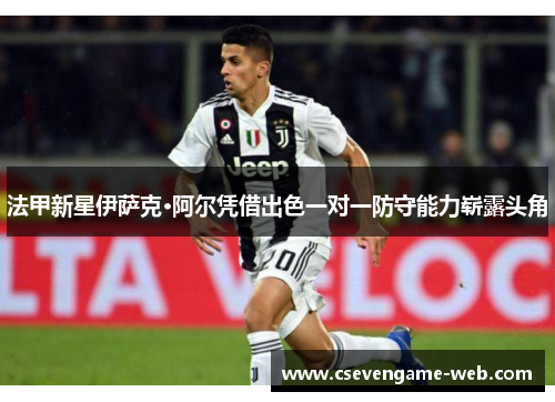 法甲新星伊萨克·阿尔凭借出色一对一防守能力崭露头角 法甲新星伊萨克·阿尔凭借出色一对一防守能力崭露头角