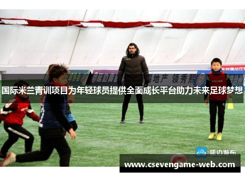 国际米兰青训项目为年轻球员提供全面成长平台助力未来足球梦想 国际米兰青训项目为年轻球员提供全面成长平台助力未来足球梦想
