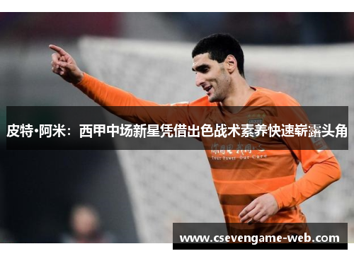皮特·阿米:西甲中场新星凭借出色战术素养快速崭露头角 皮特·阿米:西甲中场新星凭借出色战术素养快速崭露头角