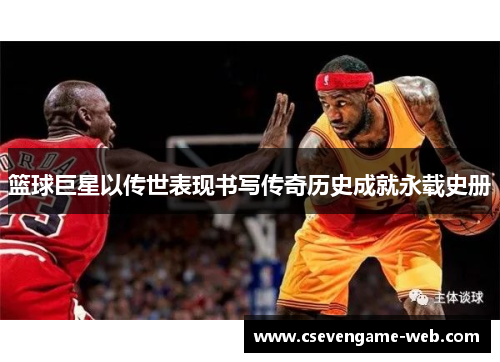 篮球巨星以传世表现书写传奇历史成就永载史册