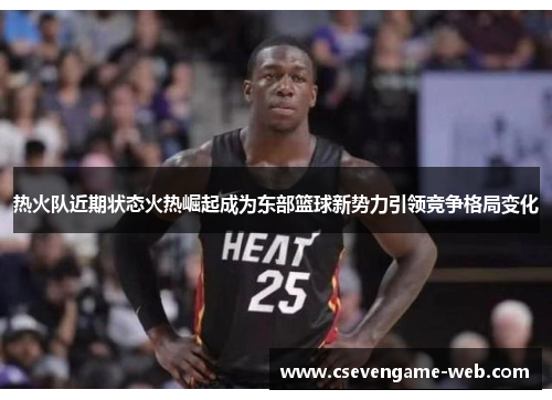 热火队近期状态火热崛起成为东部篮球新势力引领竞争格局变化 热火队近期状态火热崛起成为东部篮球新势力引领竞争格局变化