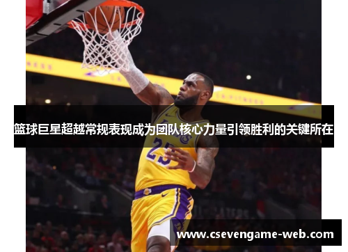 篮球巨星超越常规表现成为团队核心力量引领胜利的关键所在 篮球巨星超越常规表现成为团队核心力量引领胜利的关键所在