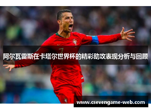 阿尔瓦雷斯在卡塔尔世界杯的精彩助攻表现分析与回顾 阿尔瓦雷斯在卡塔尔世界杯的精彩助攻表现分析与回顾