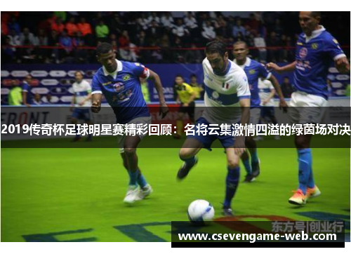 2019传奇杯足球明星赛精彩回顾：名将云集激情四溢的绿茵场对决