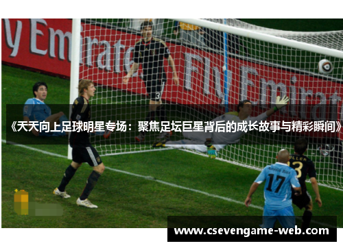 《天天向上足球明星专场:聚焦足坛巨星背后的成长故事与精彩瞬间》 《天天向上足球明星专场:聚焦足坛巨星背后的成长故事与精彩瞬间》
