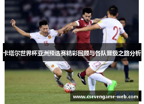 卡塔尔世界杯亚洲预选赛精彩回顾与各队晋级之路分析 卡塔尔世界杯亚洲预选赛精彩回顾与各队晋级之路分析
