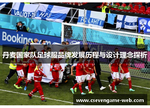 丹麦国家队足球服品牌发展历程与设计理念探析 丹麦国家队足球服品牌发展历程与设计理念探析