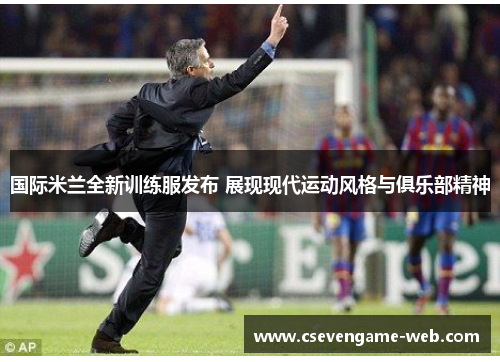 国际米兰全新训练服发布 展现现代运动风格与俱乐部精神