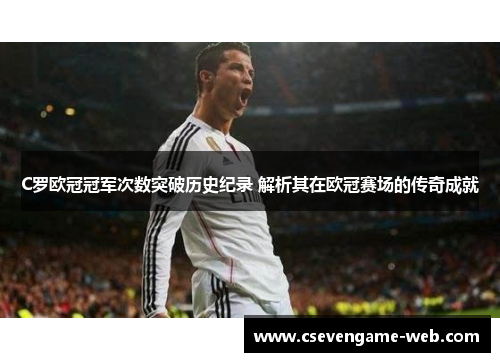 C罗欧冠冠军次数突破历史纪录 解析其在欧冠赛场的传奇成就
