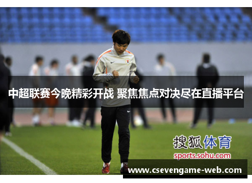中超联赛今晚精彩开战 聚焦焦点对决尽在直播平台
