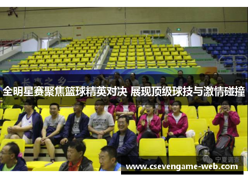 全明星赛聚焦篮球精英对决 展现顶级球技与激情碰撞