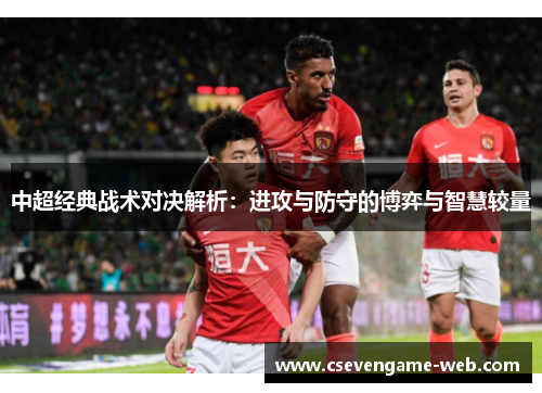 中超经典战术对决解析：进攻与防守的博弈与智慧较量
