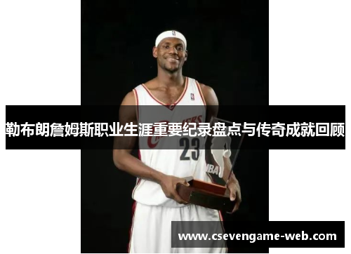 勒布朗詹姆斯职业生涯重要纪录盘点与传奇成就回顾 勒布朗詹姆斯职业生涯重要纪录盘点与传奇成就回顾