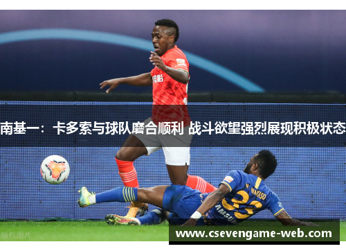 南基一:卡多索与球队磨合顺利 战斗欲望强烈展现积极状态 南基一:卡多索与球队磨合顺利 战斗欲望强烈展现积极状态