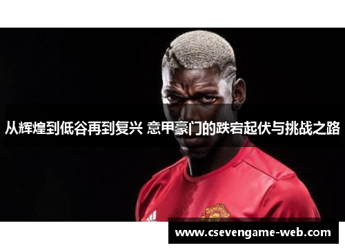 从辉煌到低谷再到复兴 意甲豪门的跌宕起伏与挑战之路