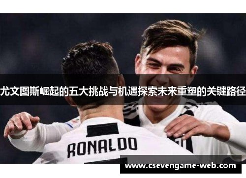 尤文图斯崛起的五大挑战与机遇探索未来重塑的关键路径 尤文图斯崛起的五大挑战与机遇探索未来重塑的关键路径