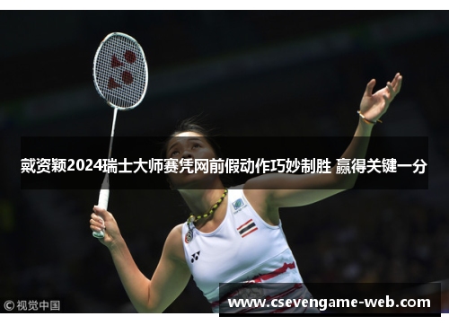 戴资颖2024瑞士大师赛凭网前假动作巧妙制胜 赢得关键一分 戴资颖2024瑞士大师赛凭网前假动作巧妙制胜 赢得关键一分