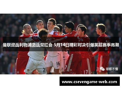 曼联迎战利物浦激战双红会 5月14日精彩对决引爆英超赛季高潮