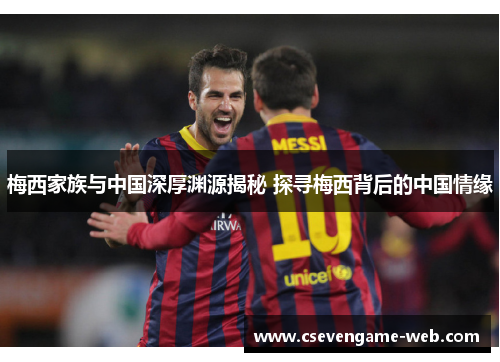 梅西家族与中国深厚渊源揭秘 探寻梅西背后的中国情缘