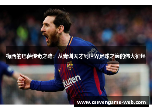 梅西的巴萨传奇之路:从青训天才到世界足球之巅的伟大征程 梅西的巴萨传奇之路:从青训天才到世界足球之巅的伟大征程