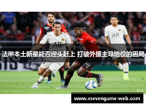 法甲本土新星能否迎头赶上 打破外援主导地位的困局