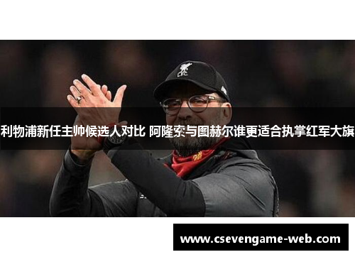 利物浦新任主帅候选人对比 阿隆索与图赫尔谁更适合执掌红军大旗