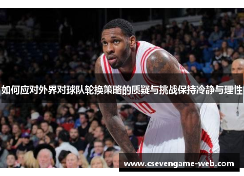 如何应对外界对球队轮换策略的质疑与挑战保持冷静与理性